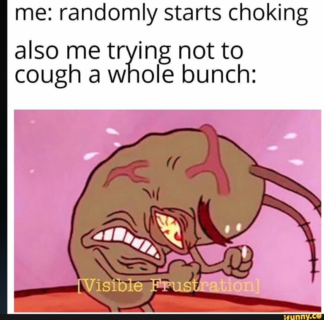 Me randomly starts choking also me trying not to cough a whole bunch