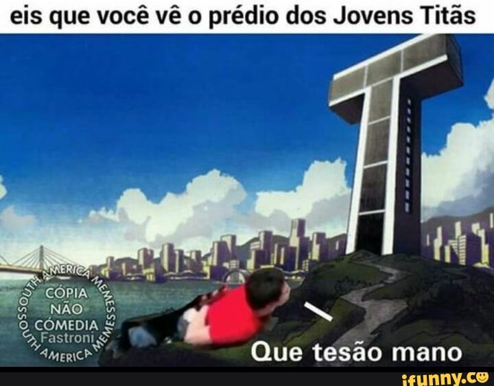 eis que você vê o prédio dos Jovens Titãs
S, Fastroni o
Americ Que tesao mano