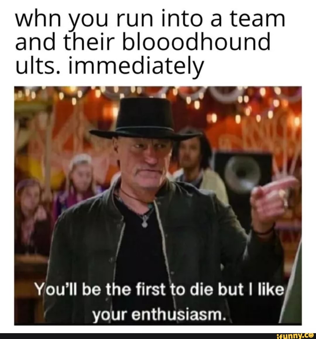 whn you run into a team and their blooodhound ults. immediately
You'll be the first to die but I like your enthusiasm.