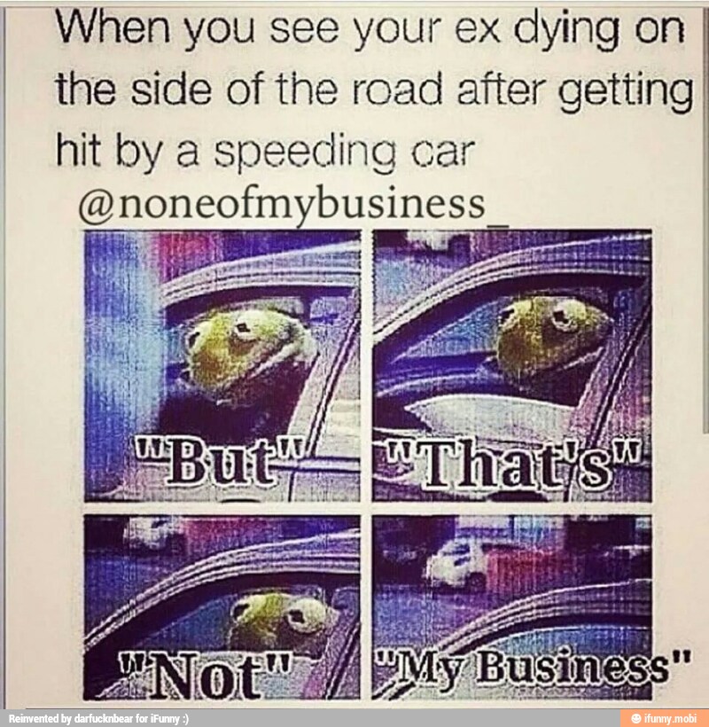 When you see your ex dying on
the side of the road after getting
I
hit by a speeding car
@noneofmybusiness
assay