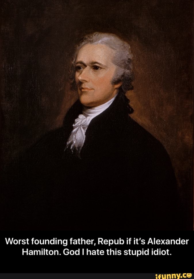 Worst founding father, Repub if it's Alexander Hamilton. God I hate ...