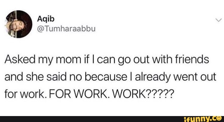 Asked my mom if I can go out with friends and she said no because I ...