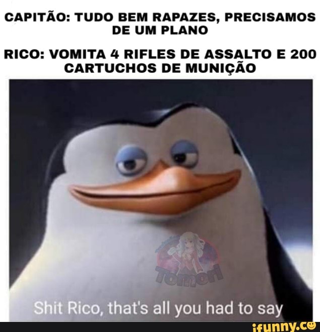 CAPITÃO: TUDO BEM RAPAZES, PRECISAMOS DE UM PLANO
RICO: VOMITA 4 RIFLES DE ASSALTO E 200
CARTUCHOS DE MUNIÇÃO
Rico, that's all you had to say