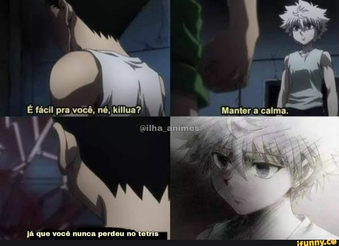 É fácil pra você, né, killua? Manter a calma.
imes
já que você nunca perdeu no tetris
