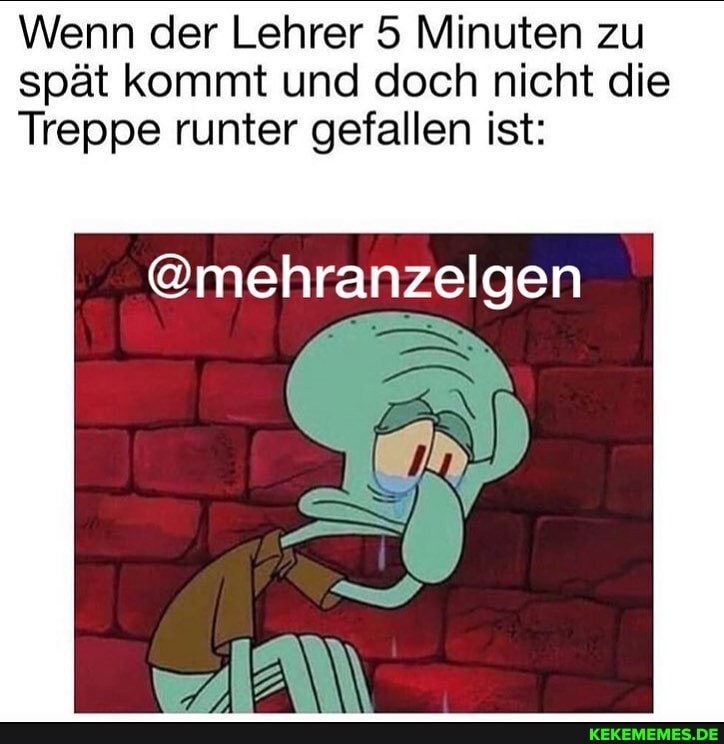 Wenn der Lehrer 5 Minuten zu spät kommt und doch nicht die
Treppe runter gefallen ist:
@mehranzelgen