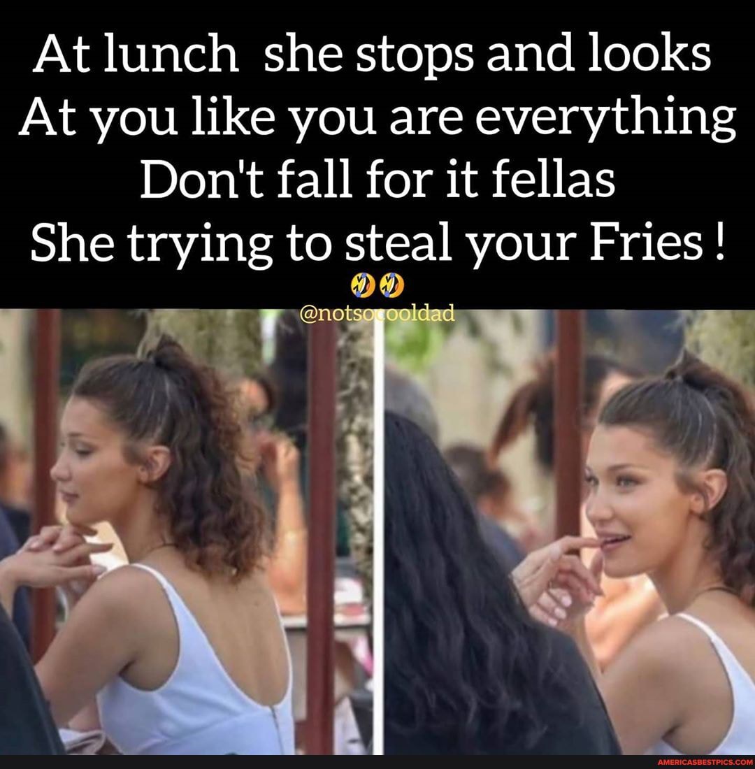 At lunch she stops and looks
At you like you are everything
Don't fall for it fellas
She trying to steal your Fries !
@no
