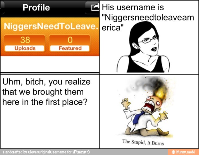 His username is
Uhm, bitch, you realize
that we brought them
here in the first place?