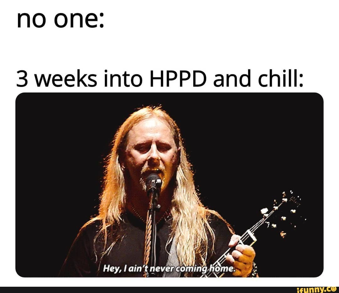 no one:
3 weeks into HPPD and chill:
Hey, ain't neverco
