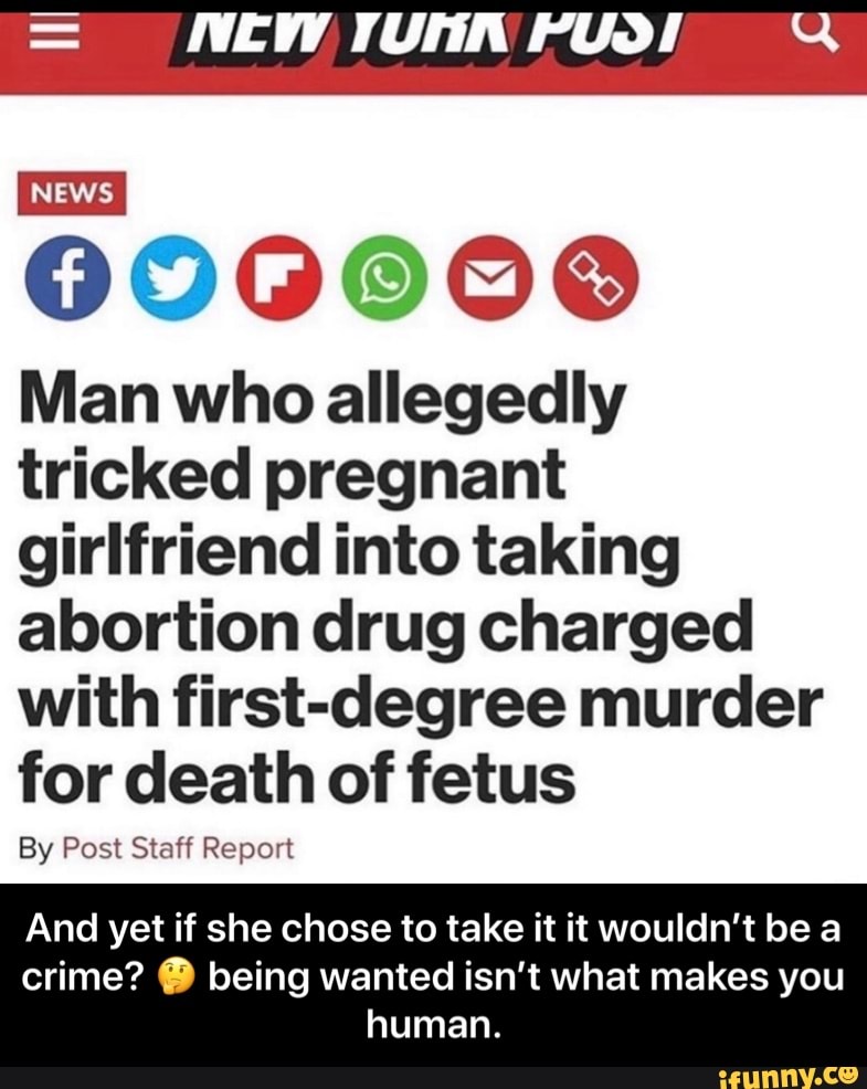 Man who allegedly
tricked pregnant
girlfriend into taking
abortion drug charged
with first-degree murder
for death of fetus
By Post Staff Report
And yet if she chose to take it it wouldn't be a
crime? D being wanted isn't what makes you
human. - And yet if she chose to take it it wouldn’t be a crime? 🤔 being wanted isn’t what makes you human.
