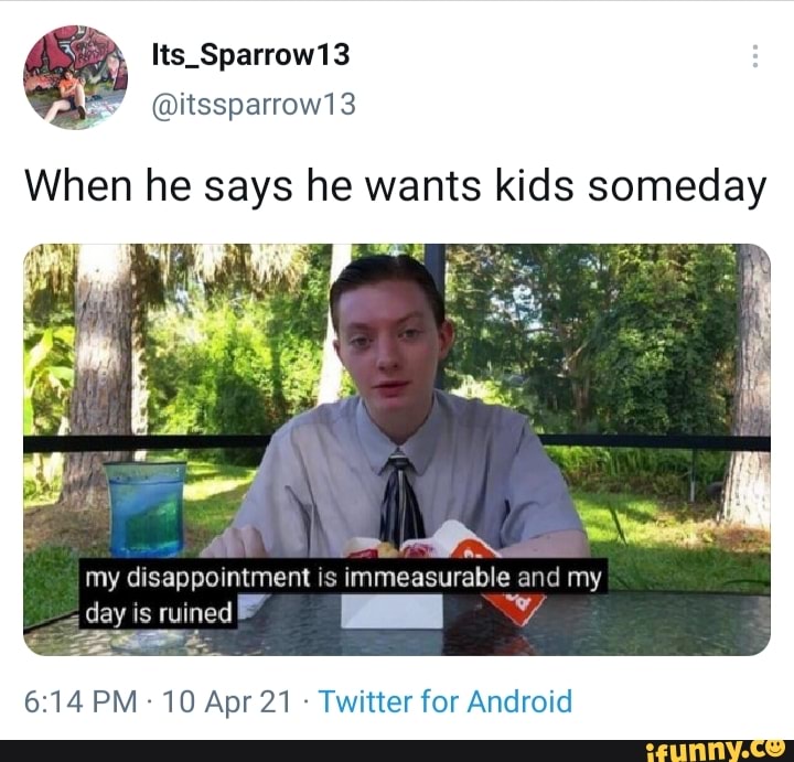 Its_Sparrow13
ia ttssparrow13
When he says he wants kids someday
my disappointment is immeasurable and my
NY
day is ruined
PM 10 Apr 21 - Twitter for Android