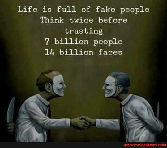 Life is full of fake people
Think twice before trusting
7 billion people
14 billion faces