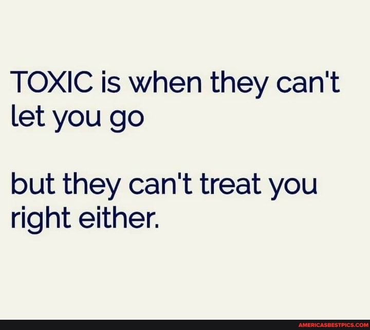 TOXIC is when they can't let you go
but they can't treat you right either.