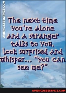 The next time you're Alone
And A stranger tALks to You, look surprised And whisper... "You cAn see me?"