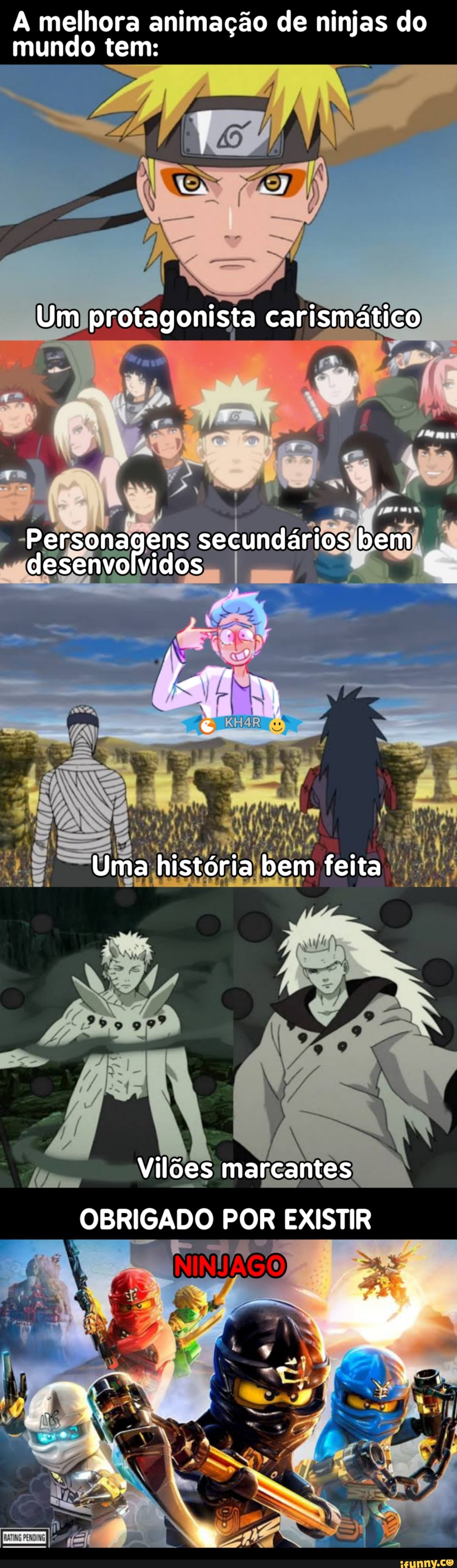 A melhora animação de ninjas do mundo tem:
NR
Um protagonista carismático
Personagens secundários bem desenvolvidos
Uma história bem feita
Vilões marcantes
OBRIGADO POR EXISTIR
