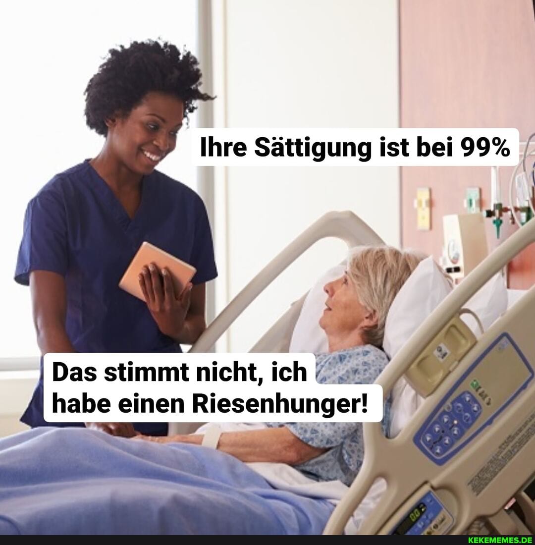 Ihre Sättigung ist bei 99%
Das stimmt nicht, ich habe einen Riesenhunger!