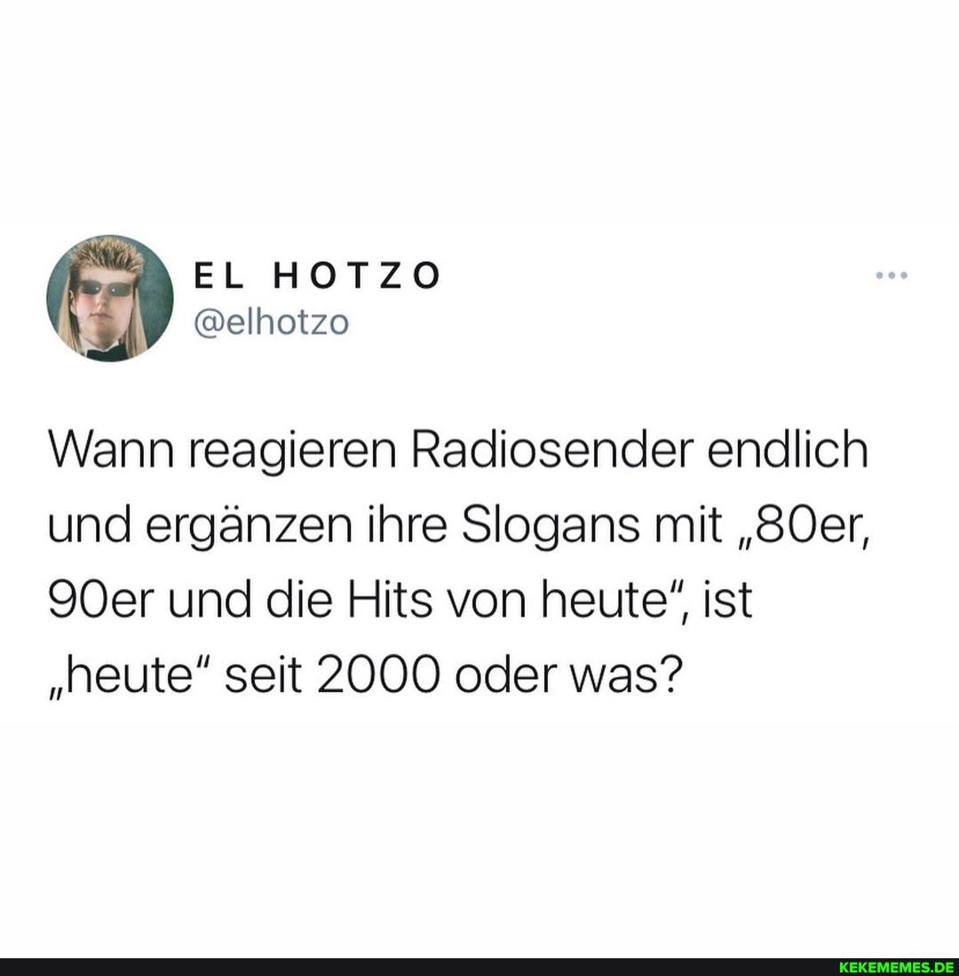 EL HOTZO
@elhotzo
Wann reagieren Radiosender endlich und ergänzen ihre Slogans mit "8Oer,
90er und die Hits von heute", ist
"heute" seit 2000 oder was?