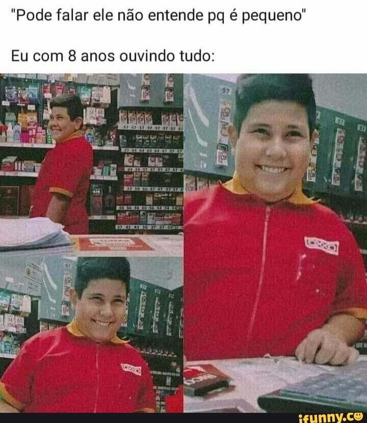 "Pode falar ele não entende pq é pequeno"
Eu com 8 anos ouvindo tudo: