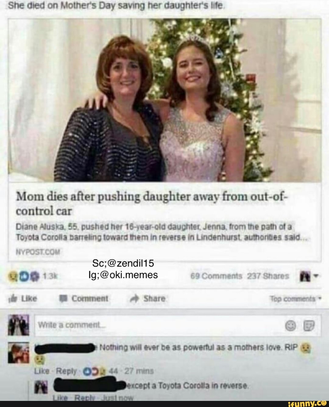 She died on Mother's Day saving her daughter's life
Mom dies after pushing daughter away from out-of-
control car
Diane Aluska, 55, pushed her 16-year-old daughter Jenna, from the path of a
Toyota Corolla barreling toward them in reverse in Lindenhurst. authorities said
Ig;@oki.memes ate