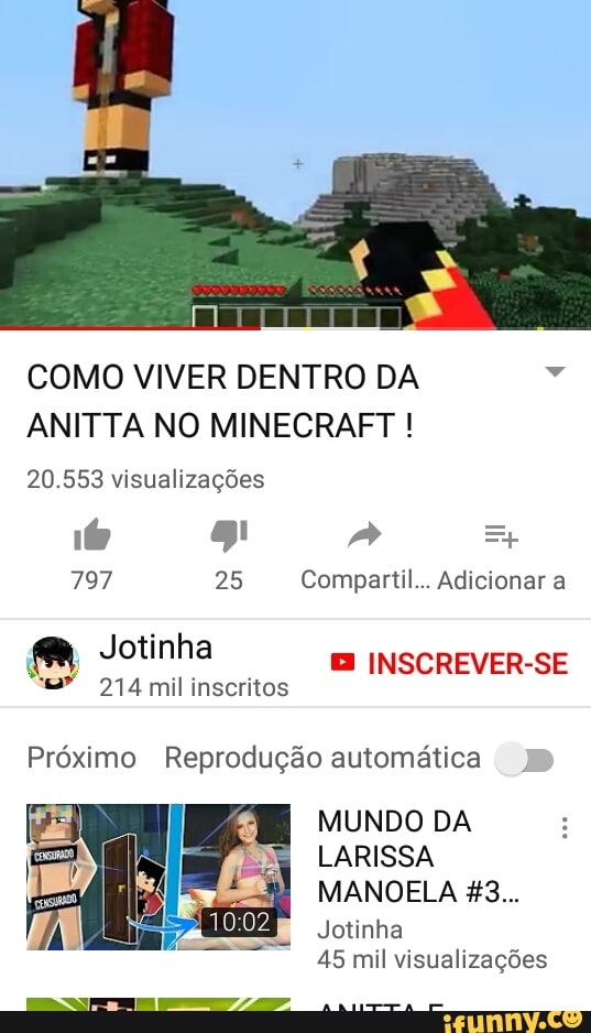 COMO VIVER DENTRO DA a
ANITTA NO MINECRAFT 20.553 visualizações
797 25 Compartil... Adicionar a E INSCREVER-SE
A PR Teor
Próximo Reprodução automática
MUNDO DA
LARISSA
Jotinha
45 mil visualizações