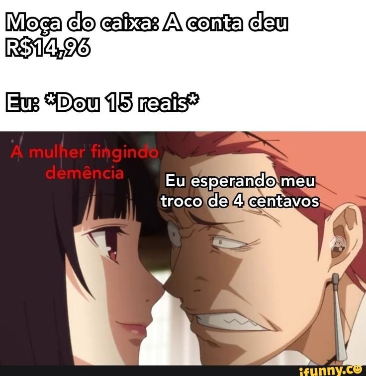 clo cabes conta clem
Em "Dou reais?
mulher fingindo
demência
Eu esperando meu troco de 4 centavos