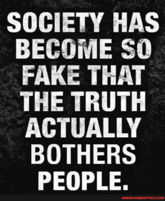 SOCIETY HAS BECOME SO FAKE THAT THE ACTUALLY BOTHERS PEOPLE.