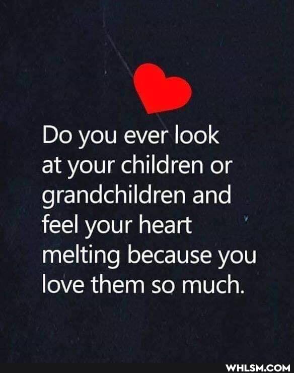 Do you ever look
at your children or grandchildren and feel your heart melting because you love them so much.