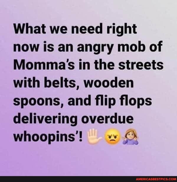 What we need right now is an angry mob of
Momma's in the streets with belts, wooden spoons, and flip flops delivering overdue whoopins!