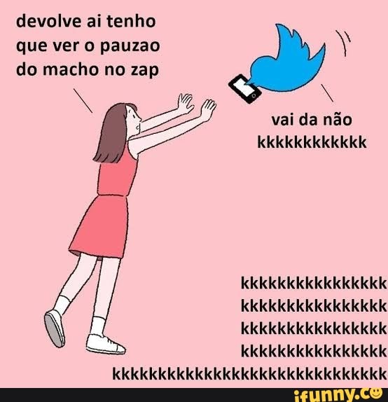 devolve ai tenho
que ver O pauzao
do macho