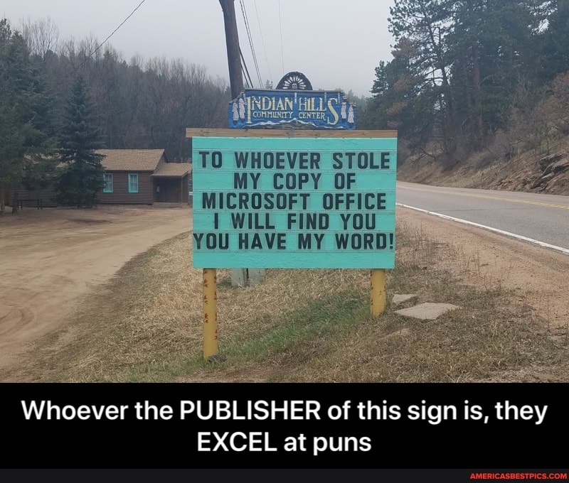 WHOEVER
MY COPY OF
MICROSOFT OFFICE WILL FIND YOU
YOU HAVE MY WORD!
Whoever the PUBLISHER of this sign is, they
EXCEL at puns - Whoever the PUBLISHER of this sign is, they EXCEL at puns