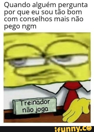 Quando alguém pergunta
por que eu sou tão bom
com
conselhos mais não
pego ngm