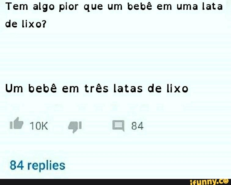 Tem algo pior que um bebê em uma lata
de lixo?
Um bebê em três latas de lixo
84 replies