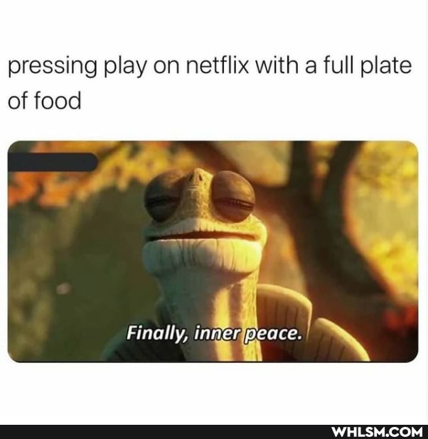 pressing play on netflix with a full plate of food
Finally, inner peace.