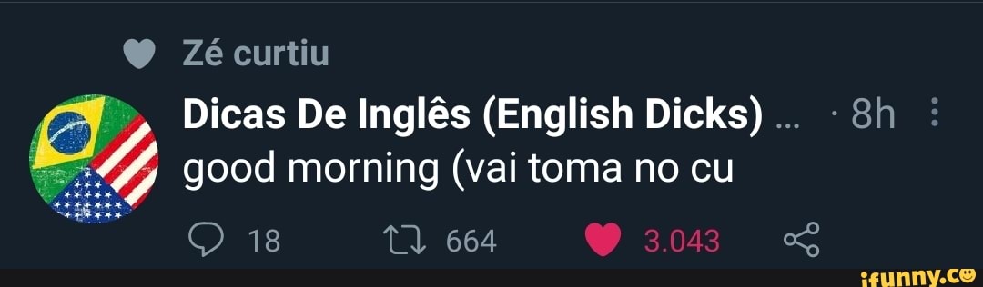 Zé curtiu
Dicas De Inglês (English Dicks) -Sh good morning (vai toma no cu
3043
18