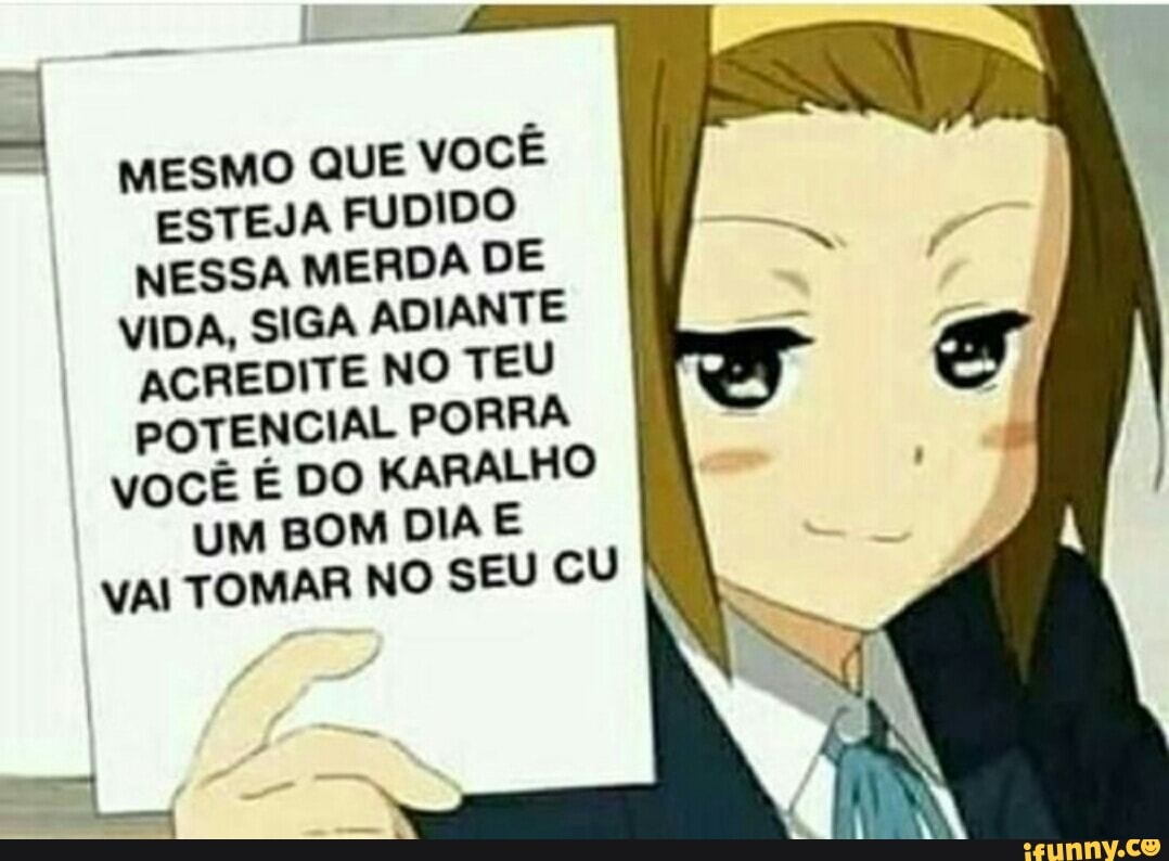MESMO QUE VOCÊ ESTEJA FUDIDO NESSA MERDA DE VIDA, SIGA ADIANTE ACREDITE NO TEU POTENCIAL PORRA VOCÊ É DO KARALHO UM BOM DIA E VAI TOMAR NO SEU CU