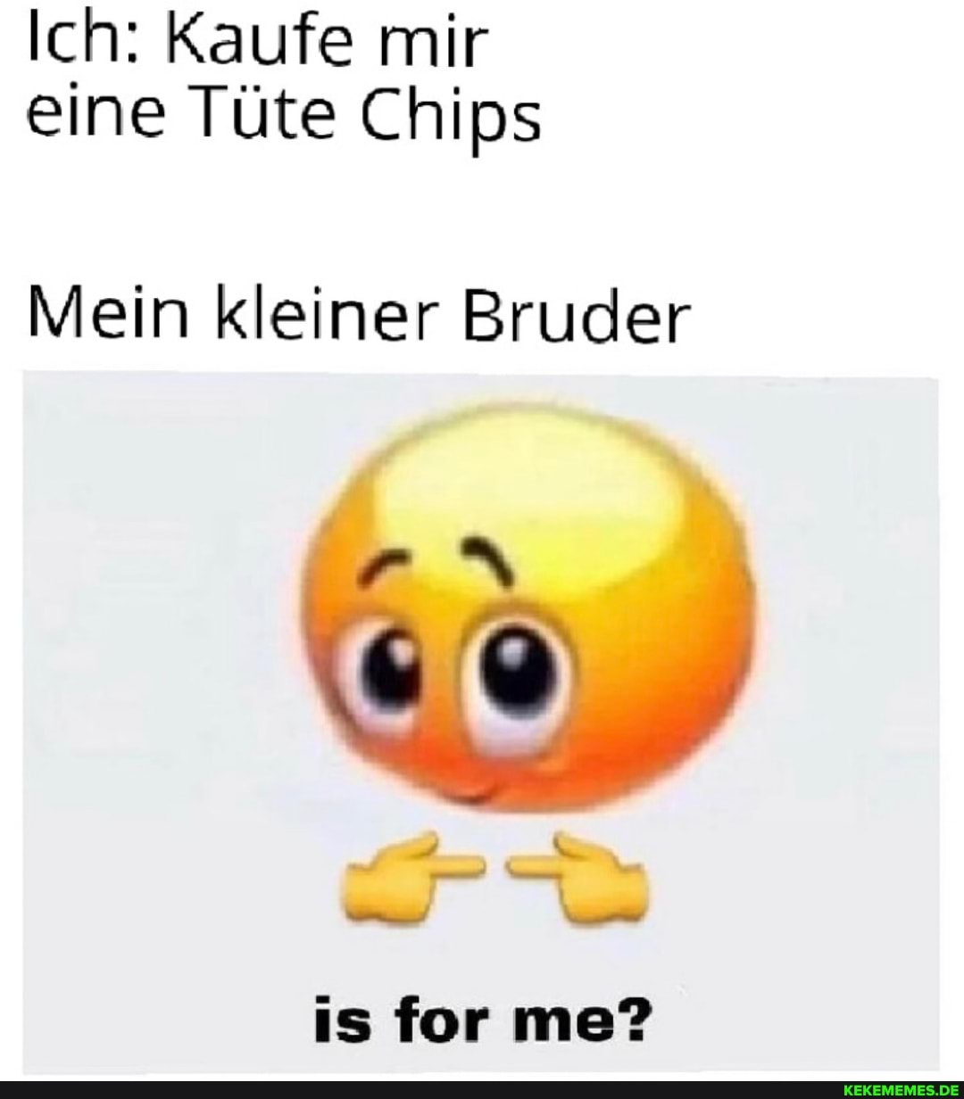 Ich: Kaufe mir eine Tüte Chips
Mein kleiner Bruder
is for me?