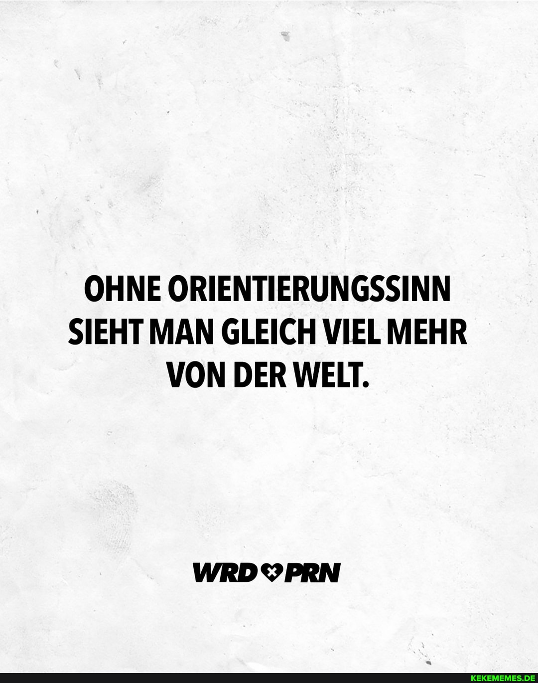 OHNE ORIENTIERUNGSSINN SIEHT MAN GLEICH VIEL MEHR VON DER WELT.
WRDYPRN