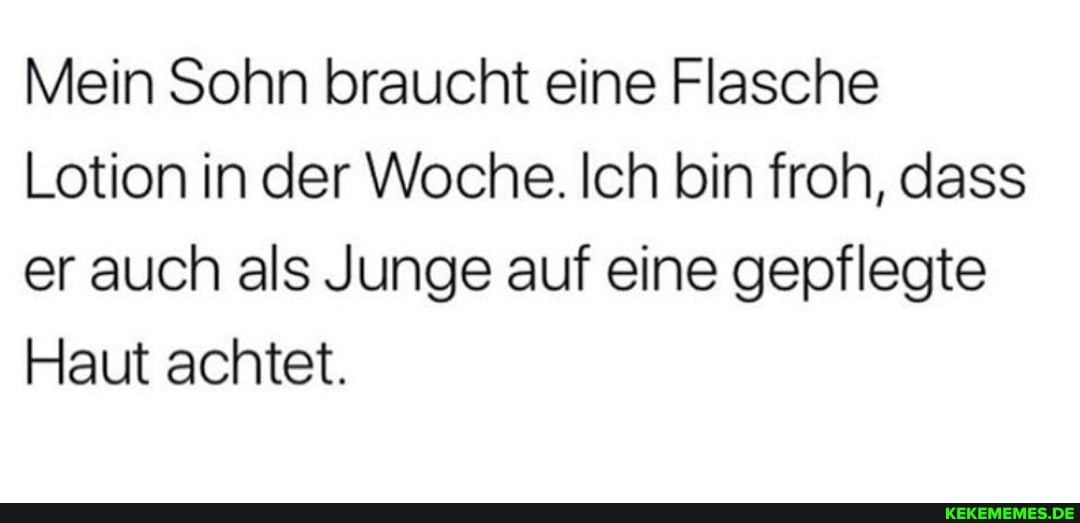Mein Sohn braucht eine Flasche
Lotion in der Woche. Ich bin froh, dass er auch als Junge auf eine gepflegte
Haut achtet.