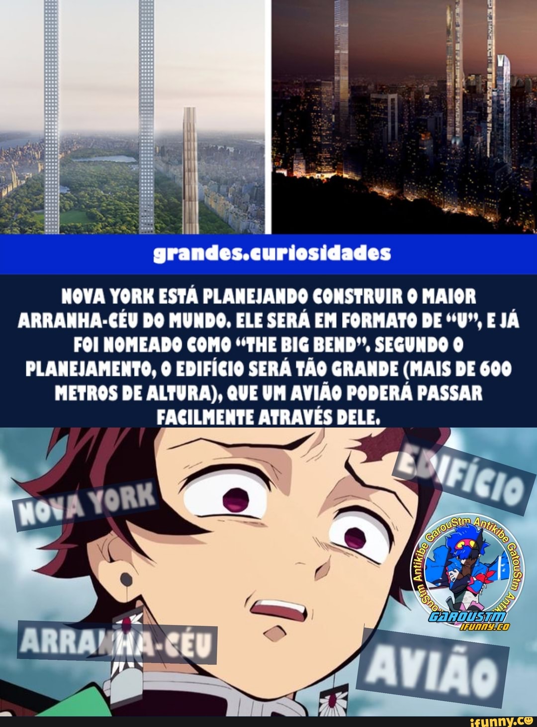 grandes .curiosidades
NOVA YORK ESTÁ PLANEJANDO CONSTRUIR MAIOR ARRANHA-CÉU DO MUNDO, ELE SERÁ EM FORMATO DE ""U", E JÁ FOI NOMEADO COMO "THE BIG BEND", SEGUNDO O PLANEJAMENTO, O EDIFÍCIO SERÁ TÃO GRANDE (MAIS DE 600
METROS DE ALTURA), QUE UM AVIÃO PODERÁ PASSAR FACILMENTE ATRAVÉS DELE,