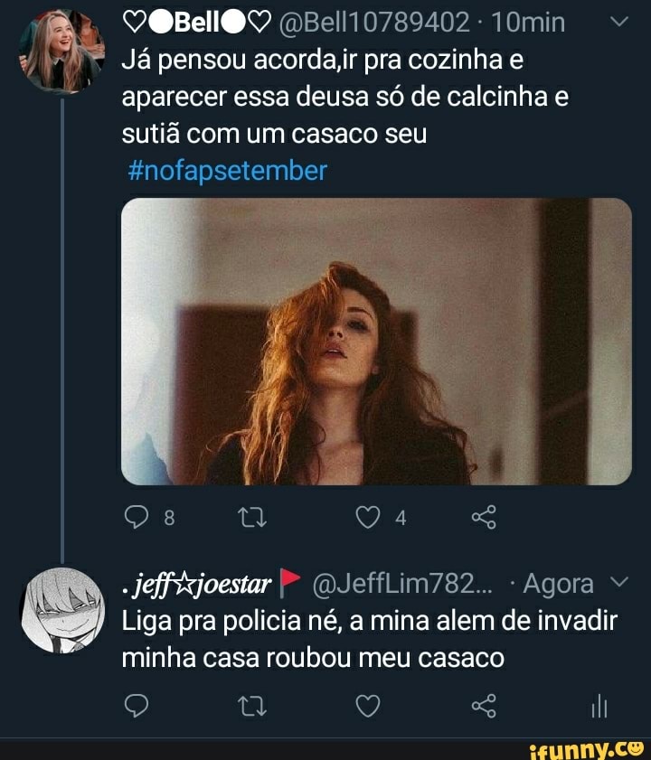 (Bell0789402-10min "
Já pensou acordar pra cozinha
aparecer essa deusa só de calcinha sutiã com um casaco seu tnofapsetember
Liga pra policia né, a mina alem de invadir
(QJefífLim782.. - Agora
minha casa roubou meu casaco
Q Q li