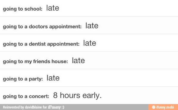 going to school:
late
going to a doctors appointment: late
going to a dentist appointment: late
going to my friends house:
late
going to a concert:
8 hours early.