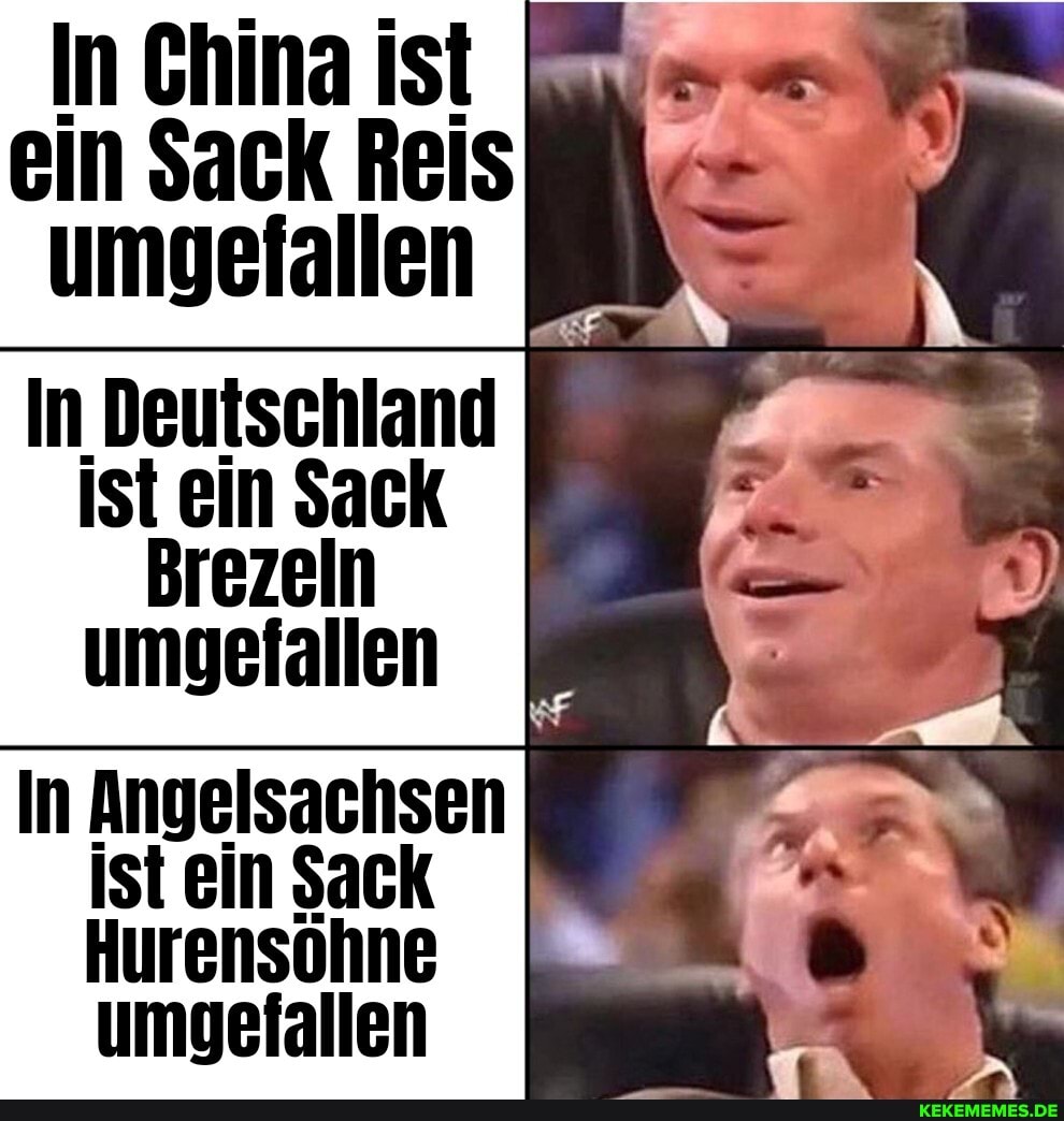 In Ghina ist ein Sack Reis umgefallen
In Deutschland ist ein Sack
Brezeln umgefallen
In Angelsachsen ist ein Sack
Hurensöhne umgefallen