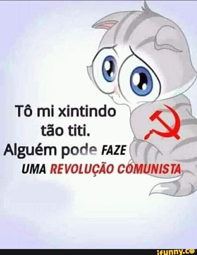 Tô mi tão titi.
Alguém pode FAZE UMA REVOLUÇÃO COMUNISTA,