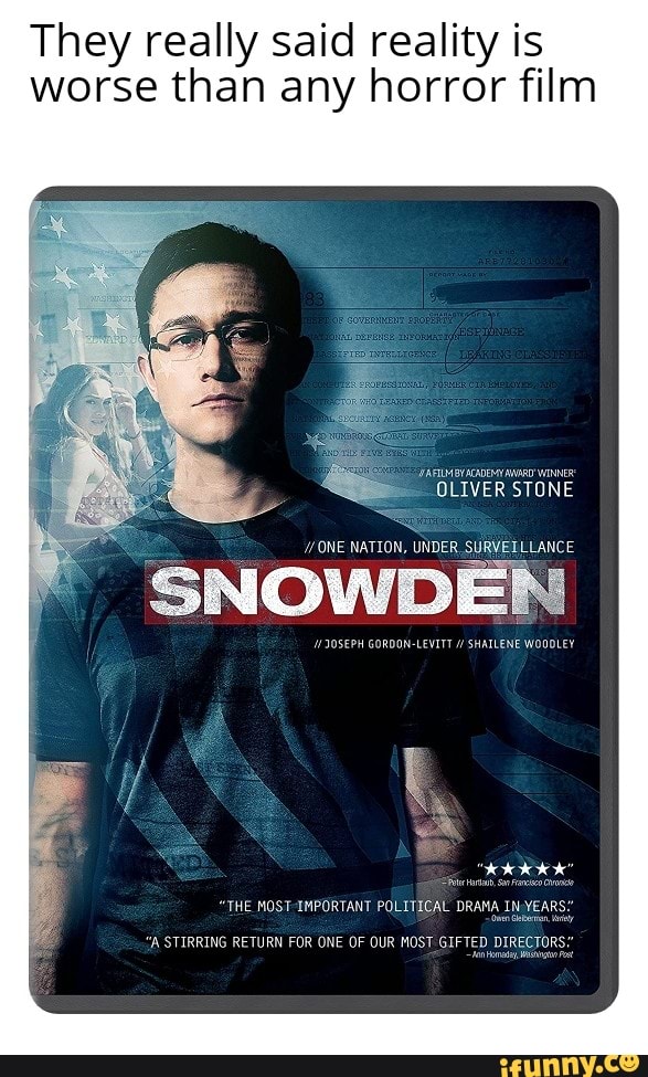 They really said reality is
worse than any horror film
BY ACADEMY WINNER
OLIVER STONE
ONE NATION, UNDER. SURVEELLANCE
SNOWDEN
SEPH GORDON-LEVITT SHATLENE WOODLEY
"THE MOST-IMPORTANT POLITICAL DRAMA IN.YEARS"
"A STIRRING RETURN FOR ONE OF OUR MOST GIFTED DIRECTORS"