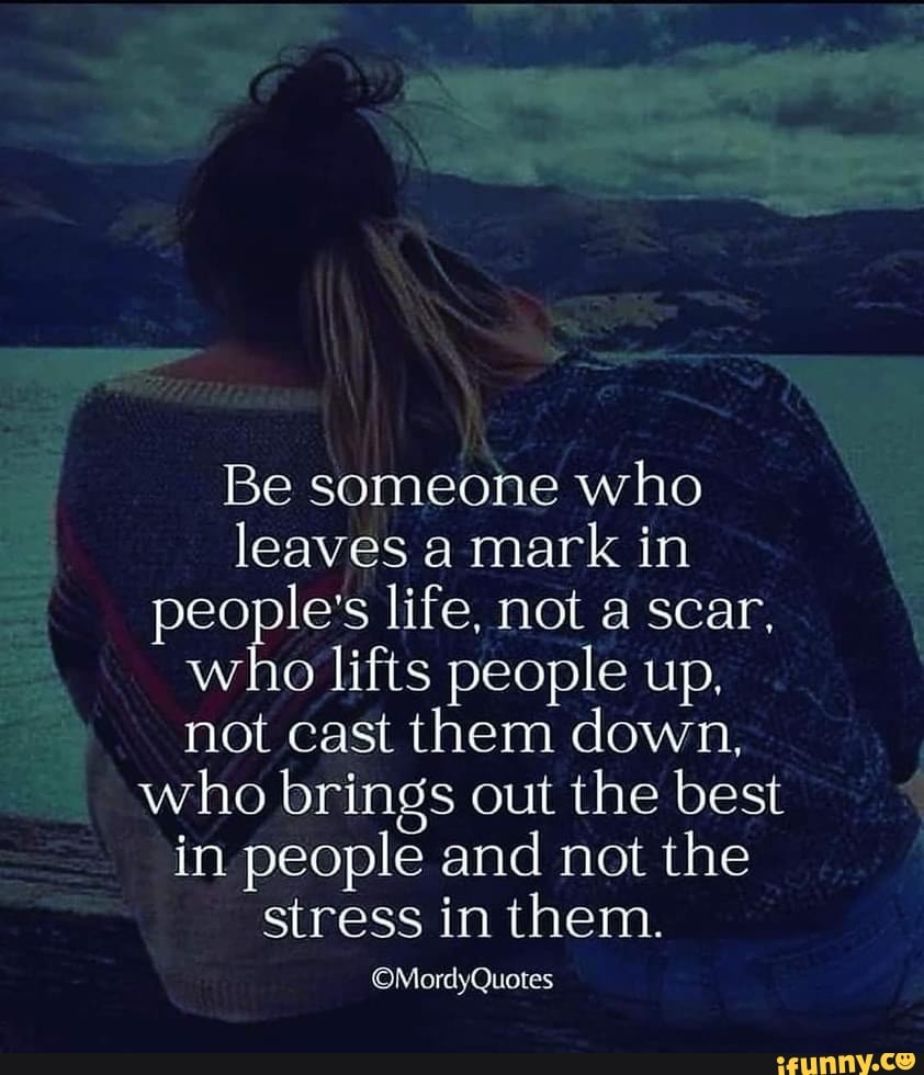 Be someone who leaves a mark in people's life, not a scar, who lifts ...