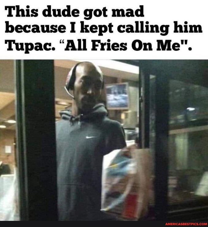This dude got mad because I kept calling him
Tupac. "All Fries On Me".