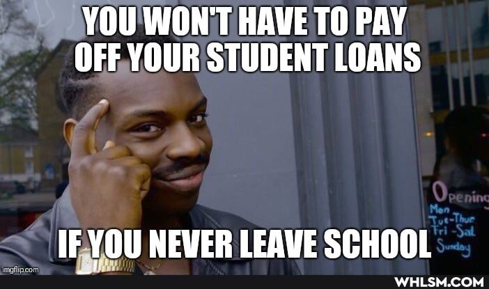 YOU WON'T HAVE TO PAY OFF YOUR STUDENT LOANS
IF YOU NEWER LEAVE SCHOOL