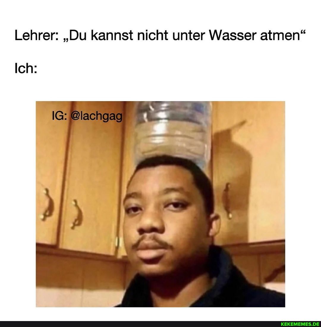 Lehrer: "Du kannst nicht unter Wasser atmen"
Ich:
@lachgag)