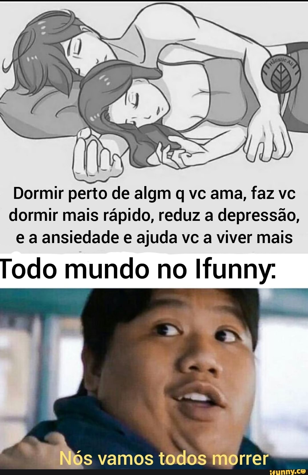 Dormir perto de algm q vc ama, faz vc dormir mais rápido, reduz a depressão, e a ansiedade e ajuda vc a viver mais
Todo mundo no Ifunny:
Nós vamos todos morrer
