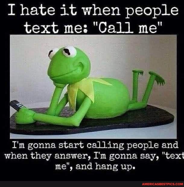 I hate it when people text me: "Call me"
I'm gonna start calling people and when they answer, I'm gonna say, "text me", and hang up.