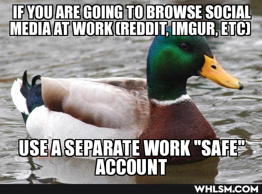 IF YOU ARE GOING TO BROWSE SOCIAL MEDIA AT WORK (REDDIT, IMGUR, ETC)
USE SEPARATE I WORK "SAFE"